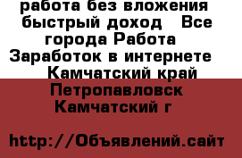 работа без вложения, быстрый доход - Все города Работа » Заработок в интернете   . Камчатский край,Петропавловск-Камчатский г.